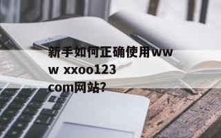 新手如何正确使用www xxoo123 com网站？