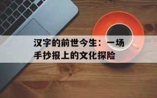 汉字的前世今生：一场手抄报上的文化探险