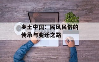 乡土中国：民风民俗的传承与变迁之路