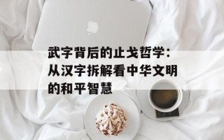 武字背后的止戈哲学：从汉字拆解看中华文明的和平智慧