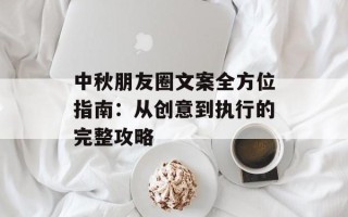 中秋朋友圈文案全方位指南：从创意到执行的完整攻略