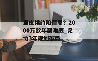 里皮续约陷僵局？2000万欧年薪难题_足协3年规划破局
