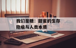 我们是糖：甜蜜的生存隐喻与人类本质