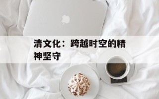 清文化：跨越时空的精神坚守