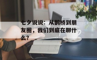七夕说说：从鹊桥到朋友圈，我们到底在聊什么？