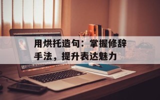 用烘托造句：掌握修辞手法，提升表达魅力