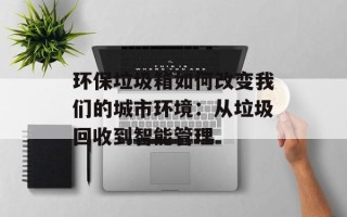 环保垃圾箱如何改变我们的城市环境：从垃圾回收到智能管理