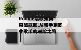 Rookie唱歌如何突破瓶颈,从新手到职业歌手的进阶之路