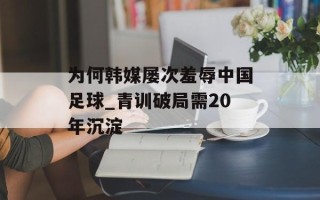 为何韩媒屡次羞辱中国足球_青训破局需20年沉淀