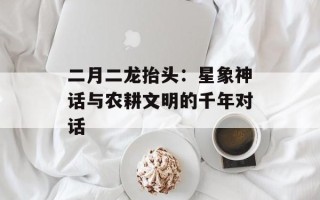 二月二龙抬头：星象神话与农耕文明的千年对话