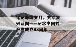 铭记峥嵘岁月，共绘复兴蓝图——纪念中国共产党成立93周年