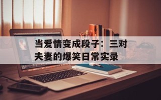 当爱情变成段子：三对夫妻的爆笑日常实录