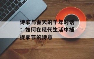 诗歌与春天的千年对话：如何在现代生活中捕捉季节的诗意