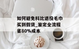 如何避免科比退役毛巾买到假货_鉴定全流程省80%成本
