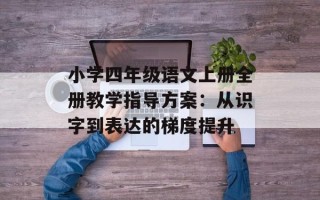 小学四年级语文上册全册教学指导方案：从识字到表达的梯度提升