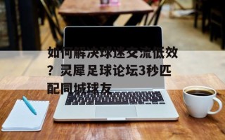 如何解决球迷交流低效？灵犀足球论坛3秒匹配同城球友