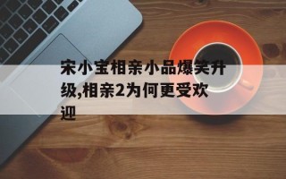 宋小宝相亲小品爆笑升级,相亲2为何更受欢迎