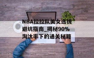 NBA拉拉队美女选拔避坑指南_揭秘90%淘汰率下的通关秘籍