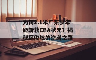 为何2.1米广东少年能斩获CBA状元？揭秘区俊炫的逆袭之路