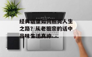 经典语录如何照亮人生之路？从老祖宗的话中品味生活真谛