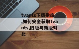tvants下载指南,如何安全获取tvants,旧版与新版对比