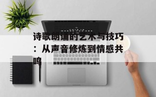 诗歌朗诵的艺术与技巧：从声音修炼到情感共鸣