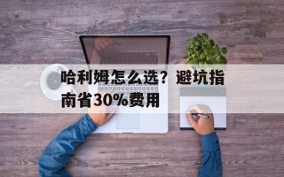 哈利姆怎么选？避坑指南省30%费用