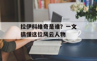 拉伊科维奇是谁？一文搞懂这位风云人物