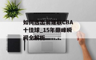 如何选出易建联CBA十佳球_15年巅峰瞬间全解析