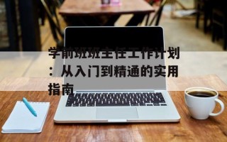 学前班班主任工作计划：从入门到精通的实用指南