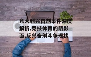 意大利兴奋剂事件深度解析,竞技体育的阴影面,反兴奋剂斗争现状