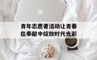 青年志愿者活动让青春在奉献中绽放时代光彩