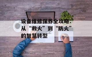 设备维修保养全攻略：从“救火”到“防火”的智慧转型
