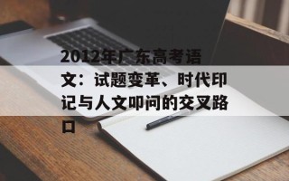 2012年广东高考语文：试题变革、时代印记与人文叩问的交叉路口