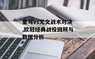 皇马vs尤文战术对决,欧冠经典战役回顾与数据分析