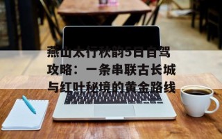 燕山太行秋韵5日自驾攻略：一条串联古长城与红叶秘境的黄金路线