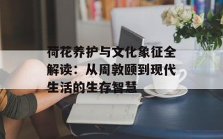 荷花养护与文化象征全解读：从周敦颐到现代生活的生存智慧