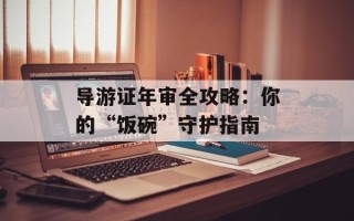 导游证年审全攻略：你的“饭碗”守护指南