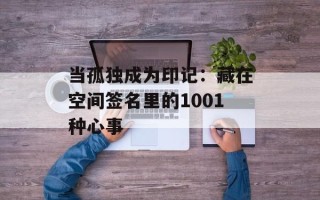 当孤独成为印记：藏在空间签名里的1001种心事