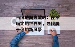 当旧地图失效时：在不确定的世界里，寻找属于你的新风景