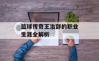 篮球传奇王治郅的职业生涯全解析