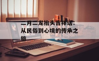 二月二龙抬头吉祥话：从民俗到心境的传承之旅