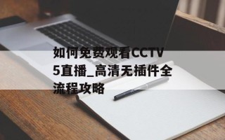 如何免费观看CCTV5直播_高清无插件全流程攻略