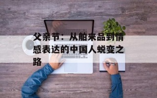 父亲节：从舶来品到情感表达的中国人蜕变之路