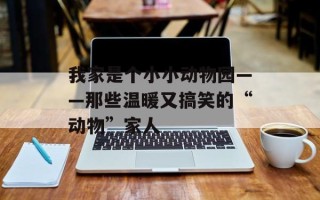 我家是个小小动物园——那些温暖又搞笑的“动物”家人