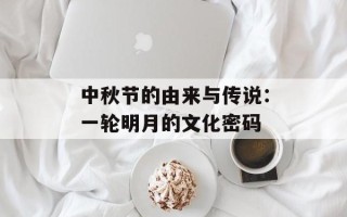 中秋节的由来与传说：一轮明月的文化密码