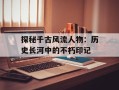 探秘千古风流人物：历史长河中的不朽印记