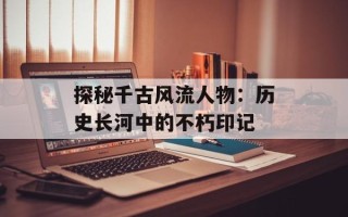 探秘千古风流人物：历史长河中的不朽印记