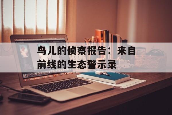 鸟儿的侦察报告：来自前线的生态警示录-第1张图片-