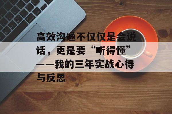 高效沟通不仅仅是会说话,更是要“听得懂”——我的三年实战心得与反思-第1张图片- 高效沟通不仅仅是会说话,更是要“听得懂”——我的三年实战心得与反思-第1张图片-